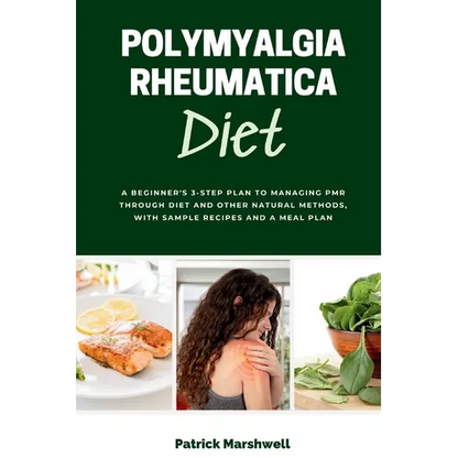 Polymyalgia Rheumatica Diet: A Beginner's 3-Step Plan to Managing PMR Through Diet and Other Natural Methods, With Sample Recipes and a Meal Plan - Paperback