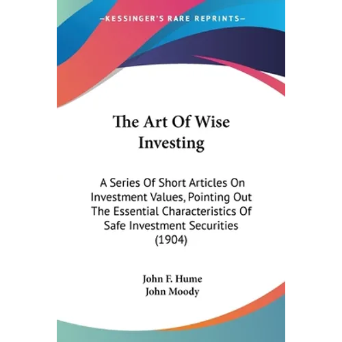 The Art Of Wise Investing: A Series Of Short Articles On Investment Values, Pointing Out The Essential Characteristics Of Safe Investment Securities ( - Paperback