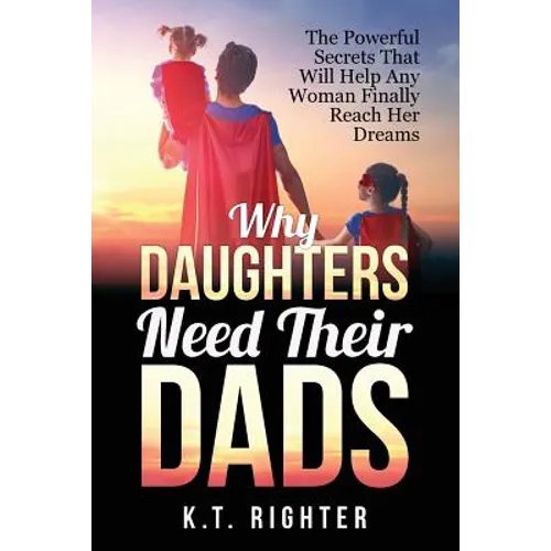 Why Daughters Need Their Dads: The Powerful Secrets That Will Help Any Woman Finally Reach Her Dreams - Paperback