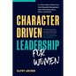Character Driven Leadership for Women: A 5-Step Guide to Shape Your Own Nonprofit Management Style with Strong Values, Ethics, and Morals - Paperback