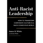 Anti-Racist Leadership: How to Transform Corporate Culture in a Race-Conscious World - Hardcover