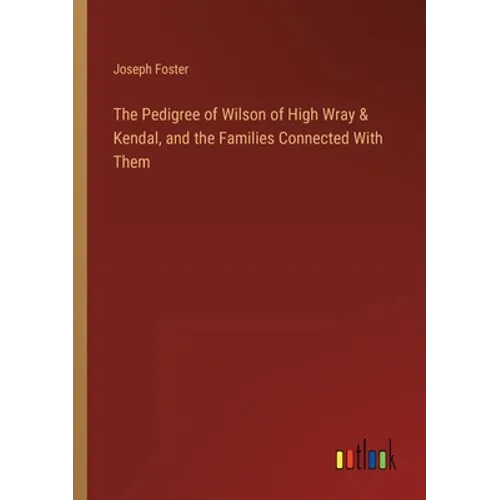 The Pedigree of Wilson of High Wray & Kendal, and the Families Connected With Them - Paperback