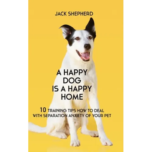 A Happy Dog Is A Happy Home: 10 Training Tips How To Deal With Separation Anxiety Of Your Pet - Paperback