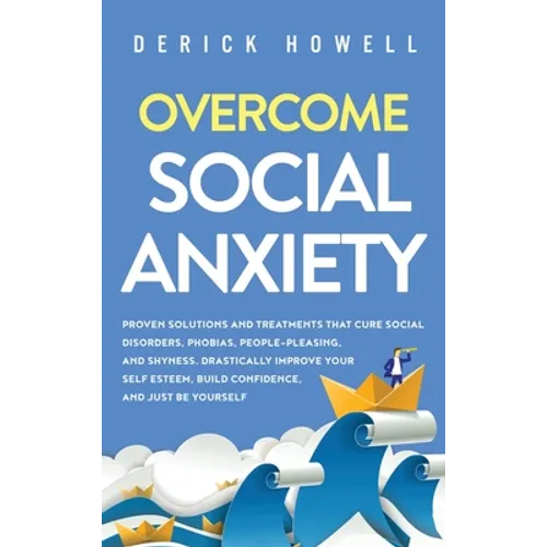 Overcome Social Anxiety: Proven Solutions and Treatments That Cure Social Disorders, Phobias, People-Pleasing, and Shyness. Drastically Improve - Hardcover