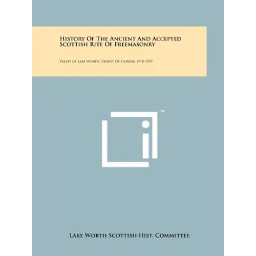 History of the Ancient and Accepted Scottish Rite of Freemasonry: Valley of Lake Worth, Orient of Florida, 1918-1959 - Paperback