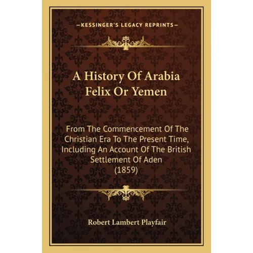 A History Of Arabia Felix Or Yemen: From The Commencement Of The Christian Era To The Present Time, Including An Account Of The British Settlement Of - Paperback