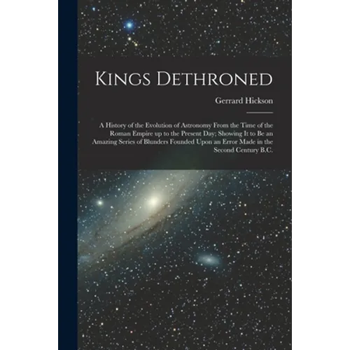 Kings Dethroned: A History of the Evolution of Astronomy From the Time of the Roman Empire up to the Present day; Showing it to be an A - Paperback