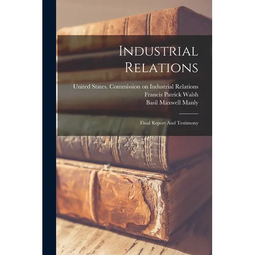 Industrial Relations: Final Report And Testimony - Paperback