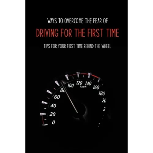 Ways To Overcome The Fear Of Driving For The First Time: Tips For Your First Time Behind The Wheel: Car Driving Skills - Paperback