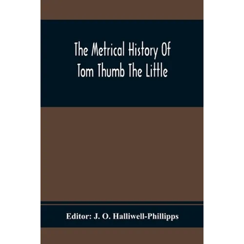 The Metrical History Of Tom Thumb The Little: As Issued Early In The Eighteenth Century, In Three Parts - Paperback