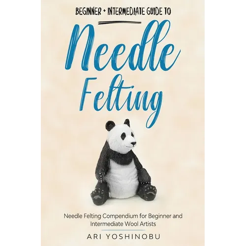Needle Felting: Beginner + Intermediate Guide to Needle Felting: Needle Felting Compendium for Beginner and Intermediate Wool Artists - Paperback