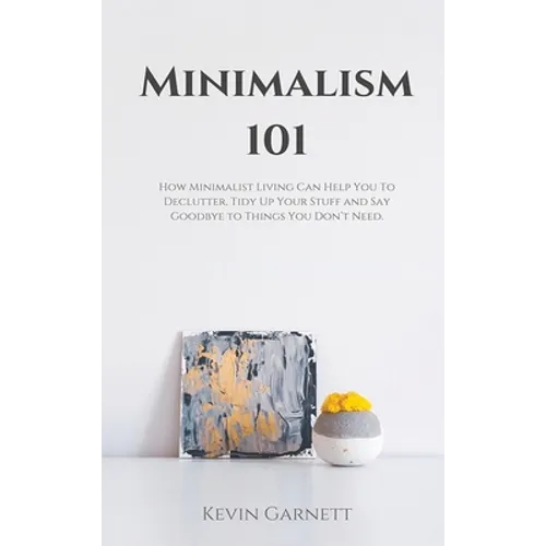Minimalism 101: How Minimalist Living Can Help You To Declutter, Tidy Up Your Stuff and Say Goodbye to Things You Don't Need - Hardcover