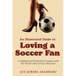 An Illustrated Guide to Loving a Soccer Fan: A Lighthearted Playbook to Connect with the World's Most Serious Obsession - Paperback