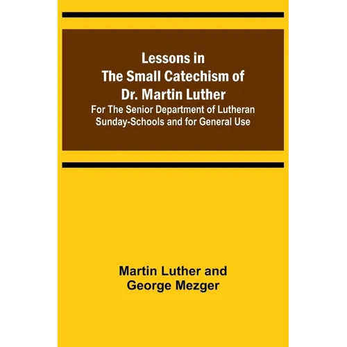 Lessons in the Small Catechism of Dr. Martin Luther; For the Senior Department of Lutheran Sunday-Schools and for General Use - Paperback