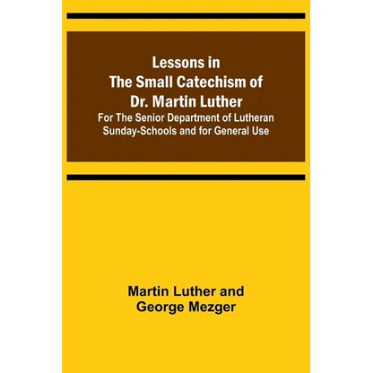 Lessons in the Small Catechism of Dr. Martin Luther; For the Senior Department of Lutheran Sunday-Schools and for General Use - Paperback