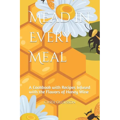 Mead in Every Meal: A Cookbook with Recipes Infused with the Flavors of Honey Wine - Paperback