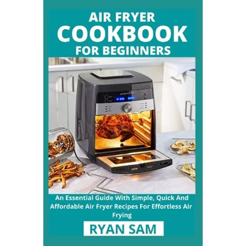 Air Fryer Cookbook For Beginners: An Essential Guide With Simple, Quick And Affordable Air Fryer Recipes For Effortless Air Frying - Paperback