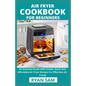 Air Fryer Cookbook For Beginners: An Essential Guide With Simple, Quick And Affordable Air Fryer Recipes For Effortless Air Frying - Paperback