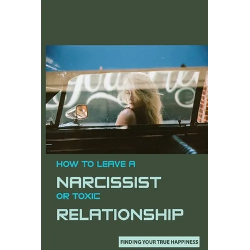 How to Leave A Narcissist or Toxic Relationship: Finding Your True Happiness: Learn To Love Yourself - Paperback