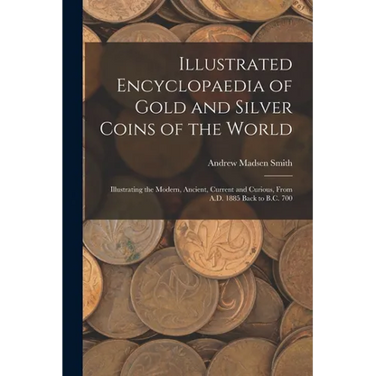 Illustrated Encyclopaedia of Gold and Silver Coins of the World; Illustrating the Modern, Ancient, Current and Curious, From A.D. 1885 Back to B.C. 70 - Paperback