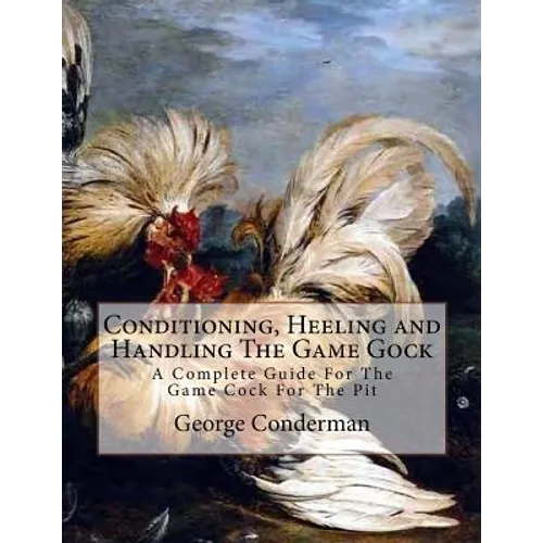 Conditioning, Heeling and Handling The Game Gock: A Complete Guide For The Game Cock For The Pit - Paperback