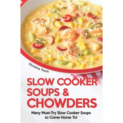 Slow Cooker Soups & Chowders: Many Must-Try Slow Cooker Soups to Come Home To! - Paperback