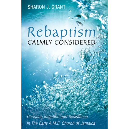 Rebaptism Calmly Considered: Christian Initiation and Resistance in the Early A.M.E. Church of Jamaica - Hardcover