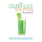 The Celery Juice Solution Recipe Book: Harness the amazing benefits of celery with over 75+ health boosting celery juice & green smoothie recipes - Paperback