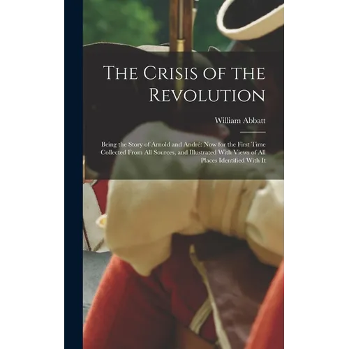 The Crisis of the Revolution: Being the Story of Arnold and André now for the First Time Collected From all Sources, and Illustrated With Views of a - Hardcover