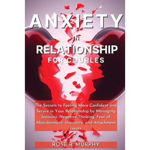 Anxiety in Relationship for Couples: The Secrets to Feeling More Confident and Secure in Your Relationship by Managing Jealousy, Negative Thinking, Fe - Paperback