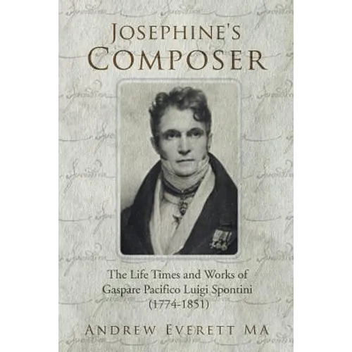 Josephine's Composer: The Life Times and Works of Gaspare Pacifico Luigi Spontini (1774-1851) - Paperback
