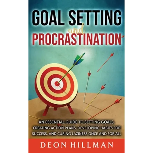 Goal Setting and Procrastination: An Essential Guide to Setting Goals, Creating Action Plans, Developing Habits for Success, and Curing Laziness Once - Hardcover