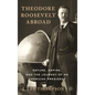 Theodore Roosevelt Abroad: Nature, Empire, and the Journey of an American President - Hardcover