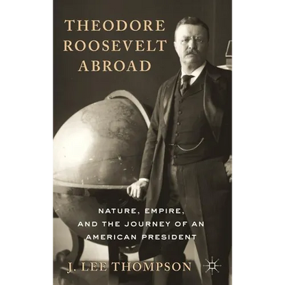 Theodore Roosevelt Abroad: Nature, Empire, and the Journey of an American President - Hardcover