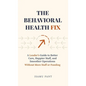 The Behavioral Health Fix: A Leader's Guide to Better Care, Happier Staff, and Smoother Operations - Without More Staff or Funding - Hardcover
