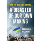 A Disaster of Our Own Making: How the West Lost Ukraine - Hardcover
