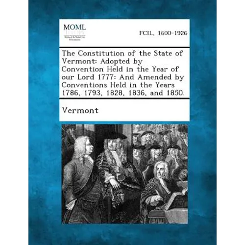 The Constitution of the State of Vermont: Adopted by Convention Held in the Year of Our Lord 1777: And Amended by Conventions Held in the Years 1786, - Paperback