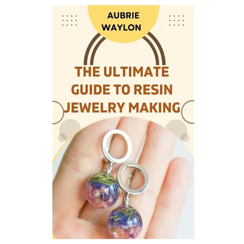 The Ultimate Guide to Resin Jewelry Making: Techniques, Tips and Ideas on How to Make Resin Jewelry - Paperback