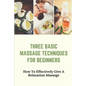 Three Basic Massage Techniques For Beginners: How To Effectively Give A Relaxation Massage: Massage Therapy - Paperback