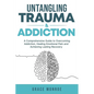 Untangling Trauma and Addiction: A Comprehensive Guide to Overcoming Addiction, Healing Emotional Pain and Achieving Lasting Recovery - Paperback
