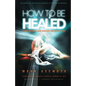 How To be Healed from Sickness and diseases Through Christ: Revealing The Secrets to a life free of Sickness and diseases - Paperback