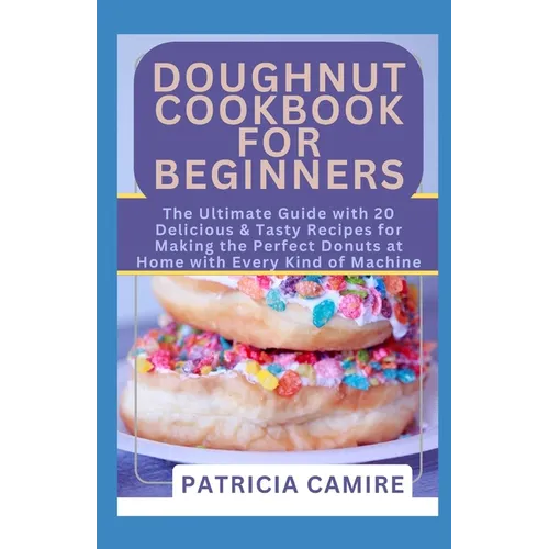 Doughnut Cookbook for Beginners: The Ultimate Guide with 20 Delicious & Tasty Recipes for Making the Perfect Donuts at Home with Every Kind of Machine - Paperback