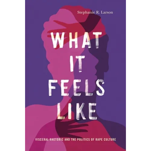 What It Feels Like: Visceral Rhetoric and the Politics of Rape Culture - Hardcover