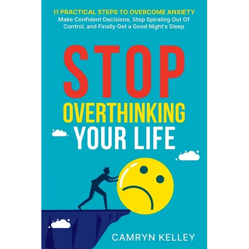 Stop Overthinking Your Life: 11 Practical Steps to Overcome Anxiety, Make Confident Decisions, Stop Spiraling Out of Control, and Finally Get a Goo - Paperback