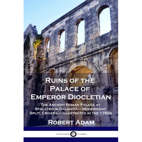 Ruins of the Palace of Emperor Diocletian: The Ancient Roman Palace at Spalatro in Dalmatia - Modern-day Split, Croatia - Illustrated in the 1760s - Paperback