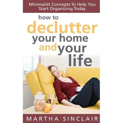 How To Declutter Your Home And Your Life; Minimalist Concepts To Help You Start Organizing Today - Paperback