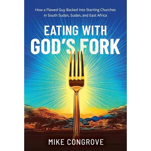 Eating with God's Fork: How a Flawed Guy Backed Into Starting Churches in South Sudan, Sudan, and East Africa - Hardcover