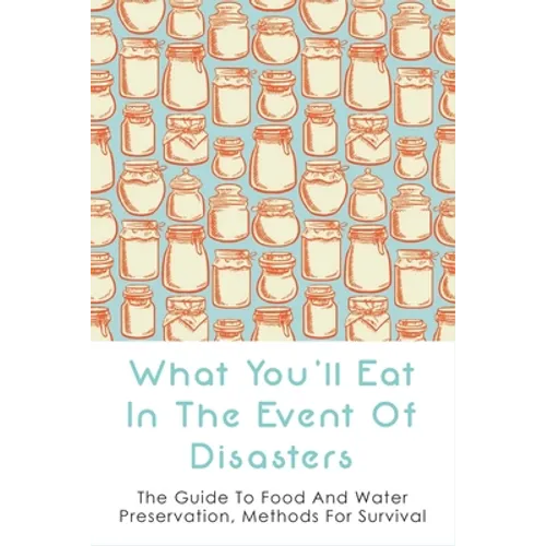 What You'll Eat In The Event Of Disasters: The Guide To Food And Water Preservation, Methods For Survival: Food Prep Guide For Disaster - Paperback