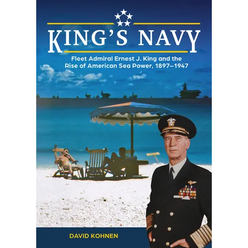 King's Navy: Fleet Admiral Ernest J. King and the Rise of American Sea Power, 1897-1947 - Hardcover