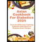 Asian Cookbook For Diabetics 2024: Taste the Difference: Exploring Authentic Asian Flavors in Diabetes-Smart Recipes - Paperback